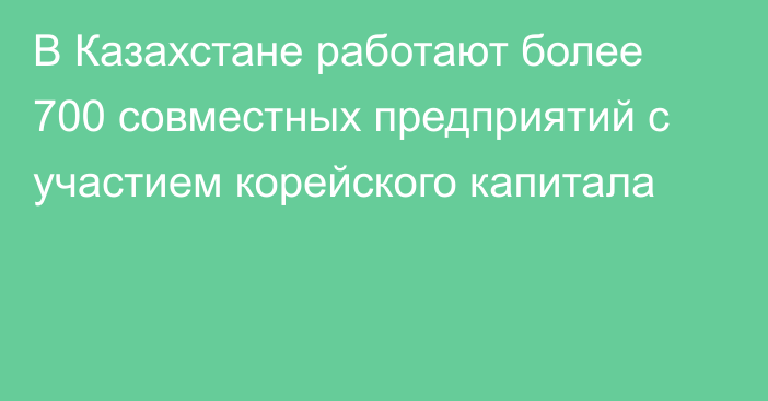 В Казахстане работают более 700 совместных предприятий с участием корейского капитала