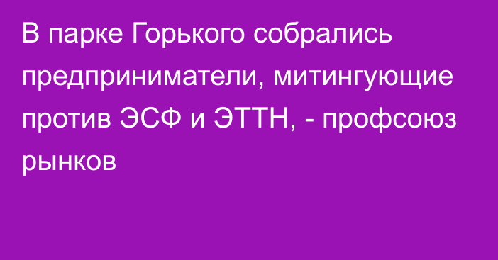 В парке Горького собрались предприниматели, митингующие против ЭСФ и ЭТТН,  -  профсоюз рынков