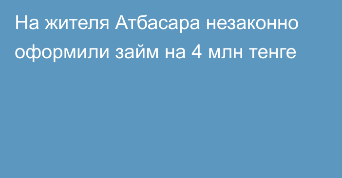 На жителя Атбасара незаконно оформили займ на 4 млн тенге