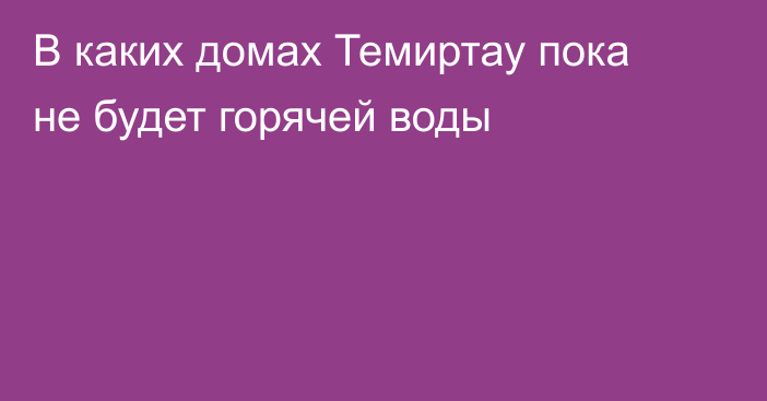 В каких домах Темиртау пока не будет горячей воды