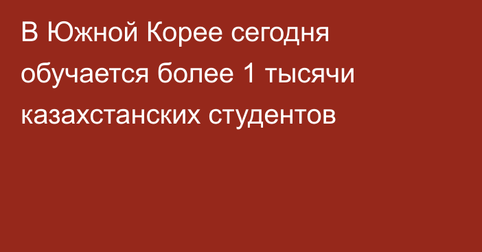 В Южной Корее сегодня обучается более 1 тысячи казахстанских студентов