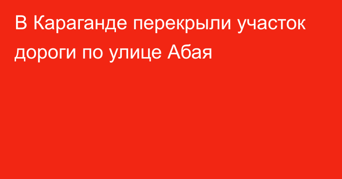 В Караганде перекрыли участок дороги по улице Абая