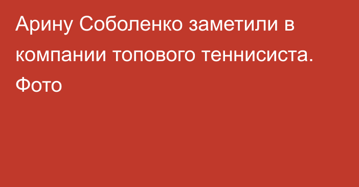 Арину Соболенко заметили в компании топового теннисиста. Фото