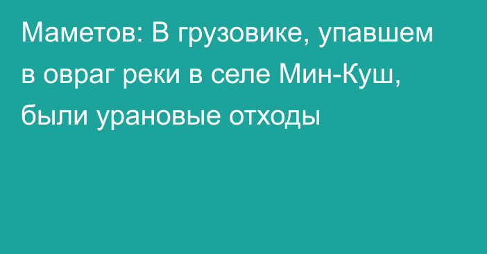 Маметов: В грузовике, упавшем в овраг реки в селе Мин-Куш, были урановые отходы