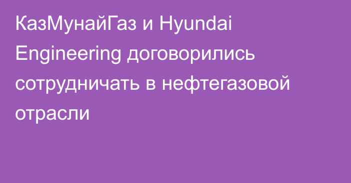 КазМунайГаз и Hyundai Engineering договорились сотрудничать в нефтегазовой отрасли