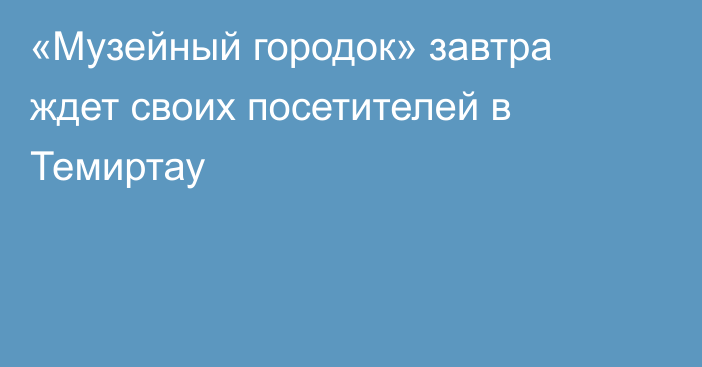 «Музейный городок» завтра ждет своих посетителей в Темиртау