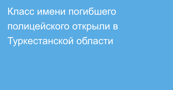 Класс имени погибшего полицейского открыли в Туркестанской области