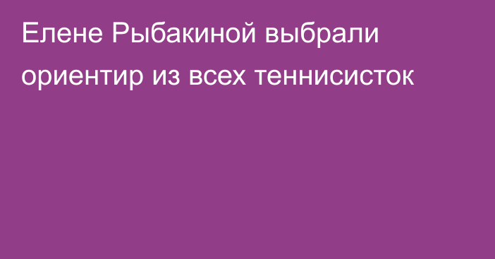 Елене Рыбакиной выбрали ориентир из всех теннисисток