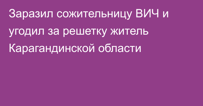 Заразил сожительницу ВИЧ и угодил за решетку житель Карагандинской области