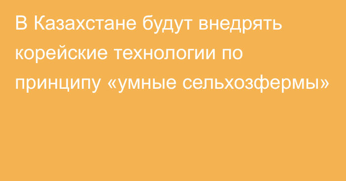 В Казахстане будут внедрять корейские технологии по принципу «умные сельхозфермы»