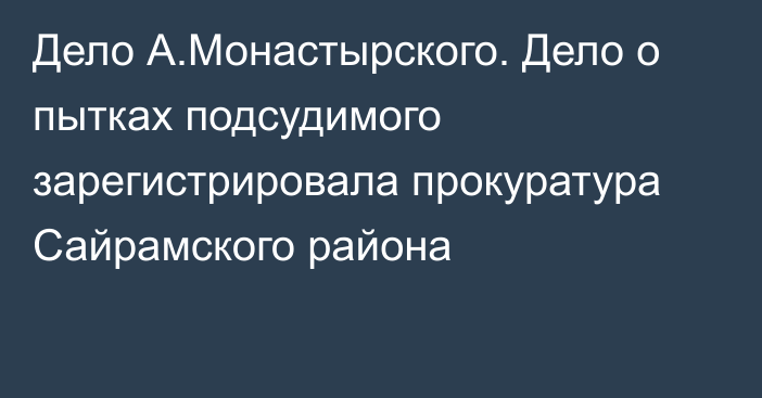 Дело А.Монастырского. Дело о пытках подсудимого зарегистрировала прокуратура Сайрамского района