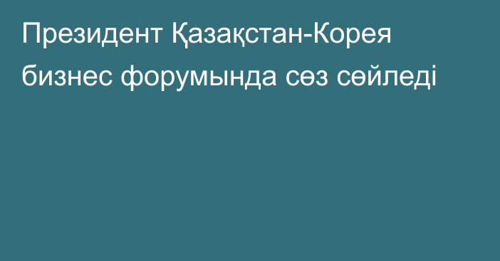 Президент Қазақстан-Корея бизнес форумында сөз сөйледі