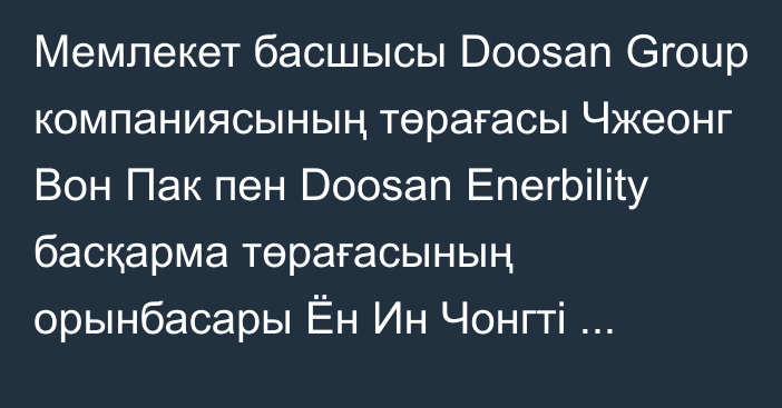 Мемлекет басшысы Doosan Group компаниясының төрағасы Чжеонг Вон Пак пен Doosan Enerbility басқарма төрағасының орынбасары Ён Ин Чонгті қабылдады