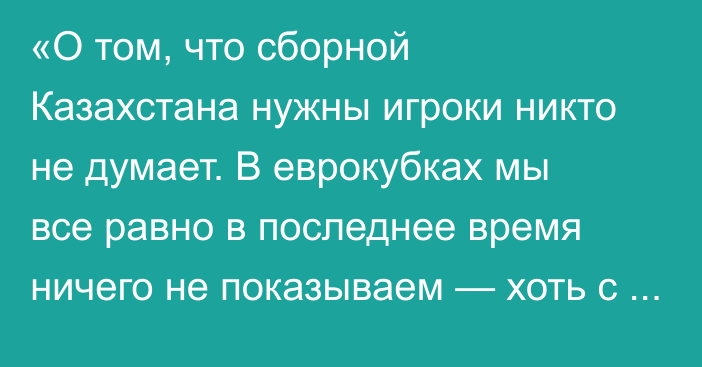 «О том, что сборной Казахстана нужны игроки никто не думает. В еврокубках мы все равно в последнее время ничего не показываем — хоть с легионерами, хоть без них»