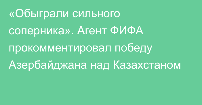 «Обыграли сильного соперника». Агент ФИФА прокомментировал победу Азербайджана над Казахстаном