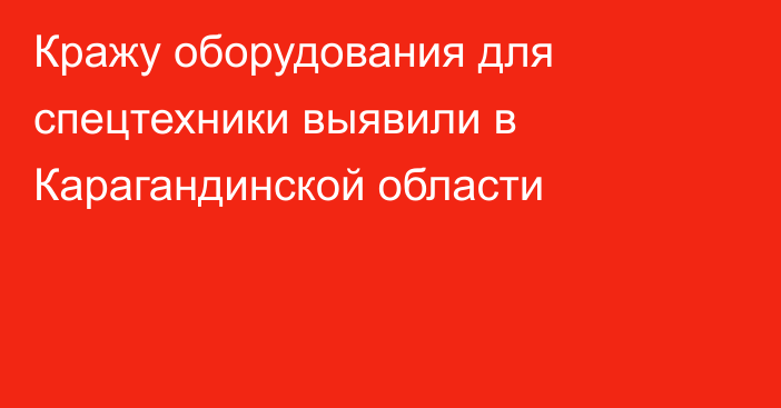 Кражу оборудования для спецтехники выявили в Карагандинской области