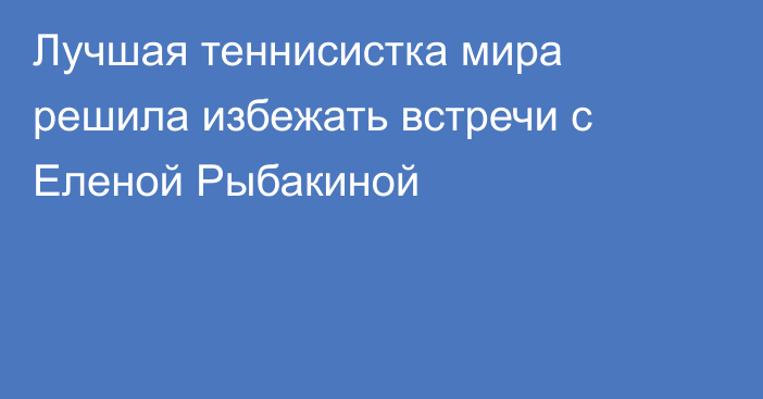 Лучшая теннисистка мира решила избежать встречи с Еленой Рыбакиной