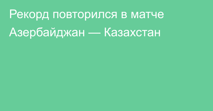 Рекорд повторился в матче Азербайджан — Казахстан