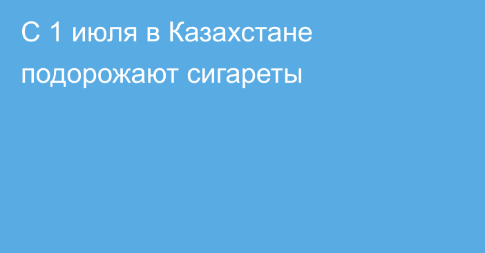 С 1 июля в Казахстане подорожают сигареты