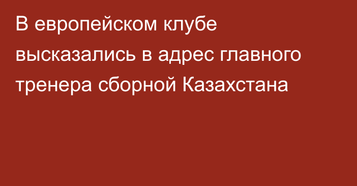 В европейском клубе высказались в адрес главного тренера сборной Казахстана