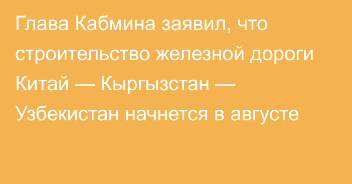 Глава Кабмина заявил, что строительство железной дороги Китай — Кыргызстан — Узбекистан начнется в августе