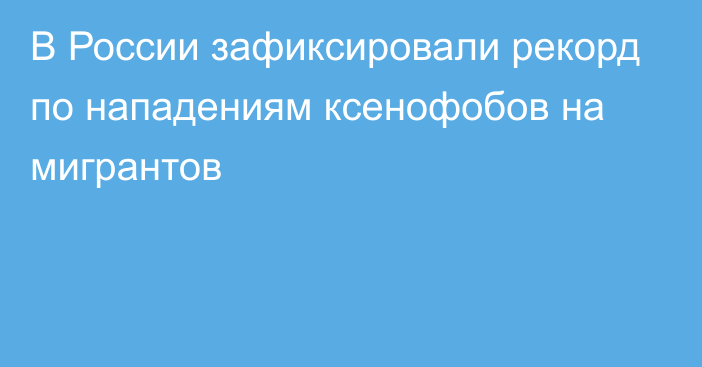 В России зафиксировали рекорд по нападениям ксенофобов на мигрантов