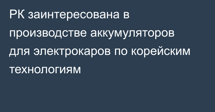 РК заинтересована в производстве аккумуляторов для электрокаров по корейским технологиям