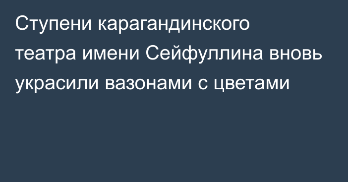 Ступени карагандинского театра имени Сейфуллина вновь украсили вазонами с цветами