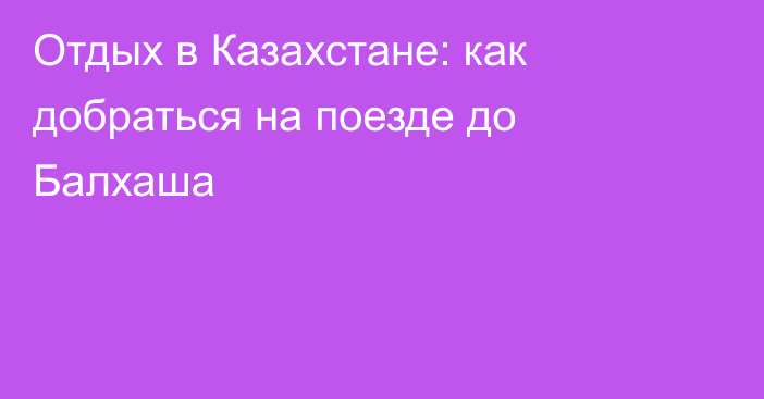 Отдых в Казахстане: как добраться на поезде до Балхаша