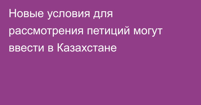 Новые условия для рассмотрения петиций могут ввести в Казахстане