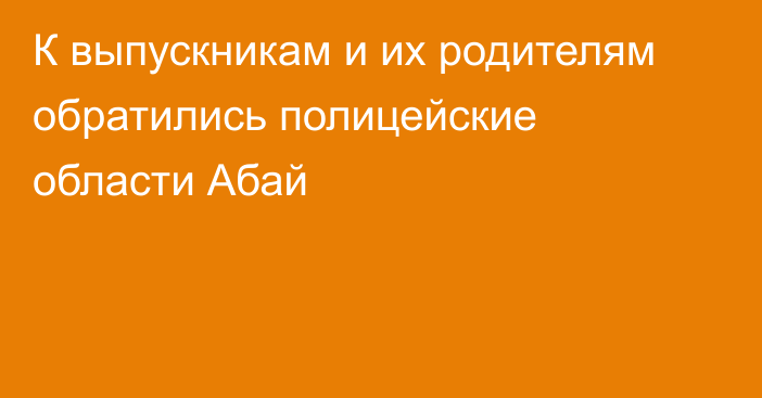 К выпускникам и их родителям обратились полицейские области Абай