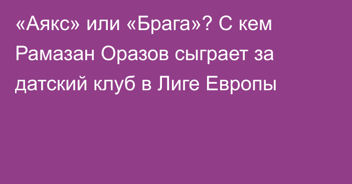 «Аякс» или «Брага»? С кем Рамазан Оразов сыграет за датский клуб в Лиге Европы