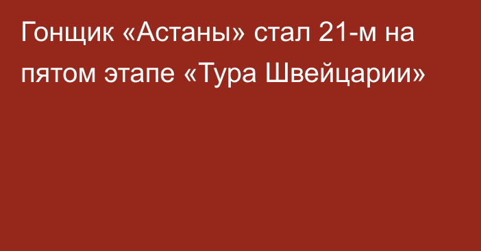 Гонщик «Астаны» стал 21-м на пятом этапе «Тура Швейцарии»