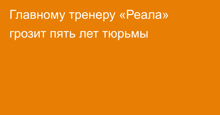 Главному тренеру «Реала» грозит пять лет тюрьмы