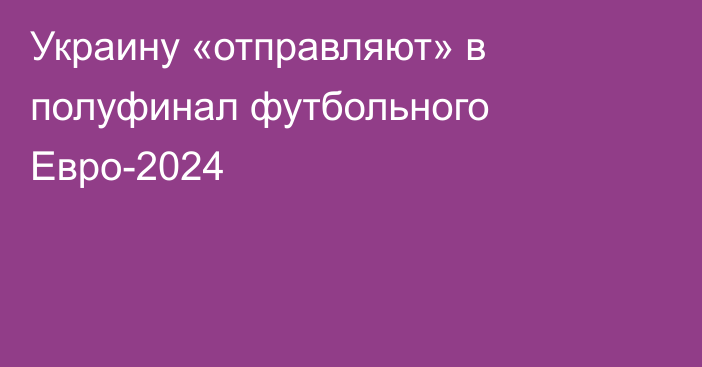 Украину «отправляют» в полуфинал футбольного Евро-2024