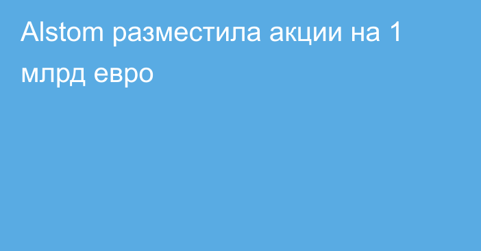 Alstom разместила акции на 1 млрд евро