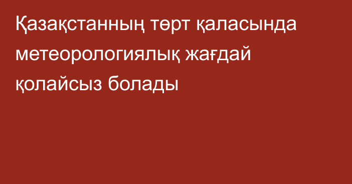 Қазақстанның төрт қаласында метеорологиялық жағдай қолайсыз болады