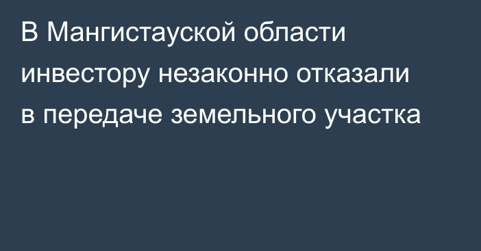 В Мангистауской области инвестору незаконно отказали в передаче земельного участка