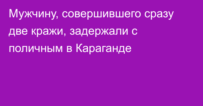 Мужчину, совершившего сразу две кражи, задержали с поличным в Караганде