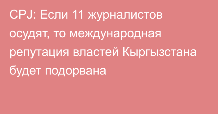 CPJ: Если 11 журналистов осудят, то международная репутация властей Кыргызстана будет подорвана