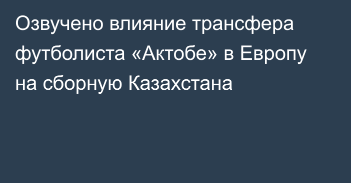 Озвучено влияние трансфера футболиста «Актобе» в Европу на сборную Казахстана