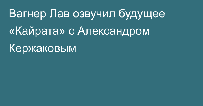 Вагнер Лав озвучил будущее «Кайрата» с Александром Кержаковым