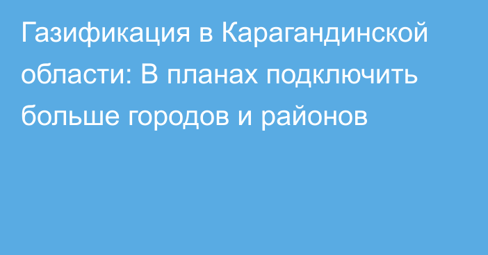 Газификация в Карагандинской области: В планах подключить больше городов и районов