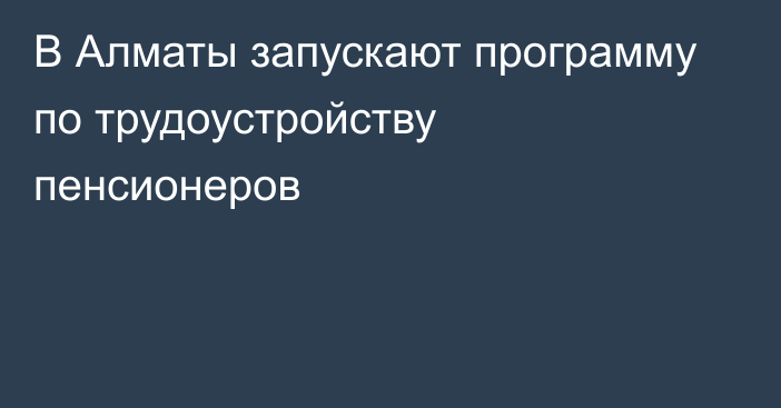 В Алматы запускают программу по трудоустройству пенсионеров