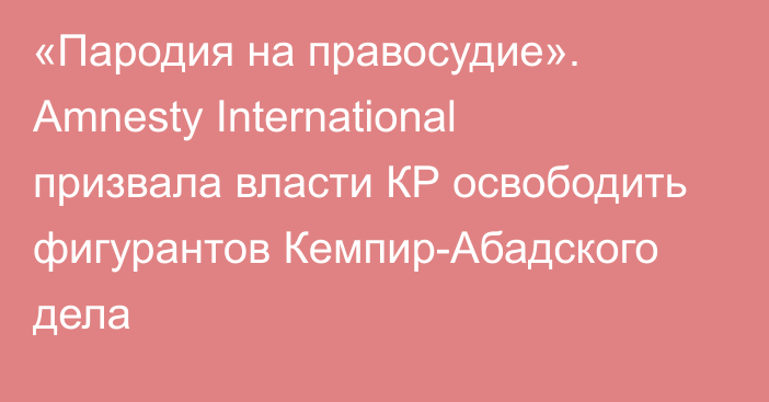 «Пародия на правосудие». Amnesty International призвала власти КР освободить фигурантов Кемпир-Абадского дела