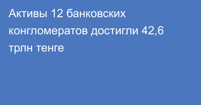 Активы 12 банковских конгломератов достигли 42,6 трлн тенге