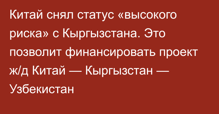 Китай снял статус «высокого риска» с Кыргызстана. Это позволит финансировать проект ж/д Китай — Кыргызстан — Узбекистан