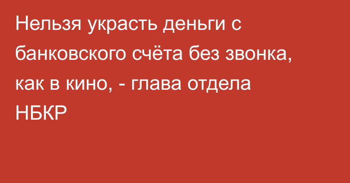 Нельзя украсть деньги с банковского счёта без звонка, как в кино, - глава отдела НБКР