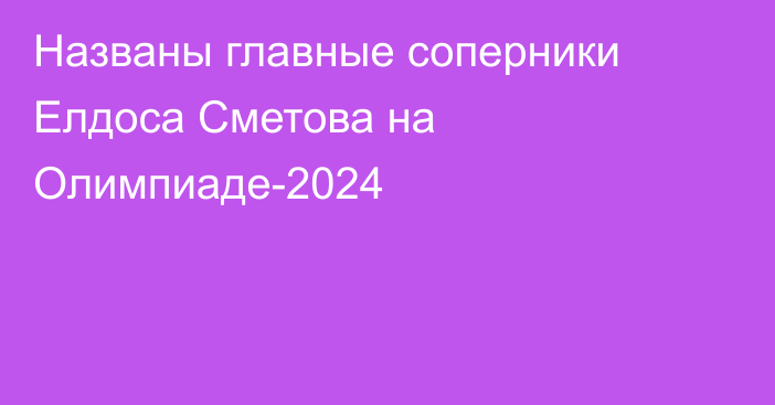 Названы главные соперники Елдоса Сметова на Олимпиаде-2024