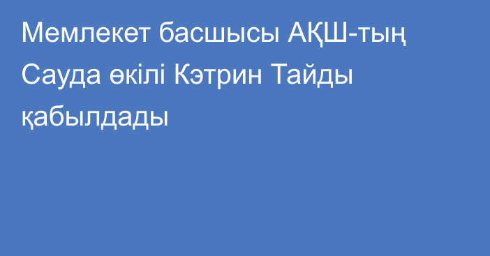 Мемлекет басшысы АҚШ-тың Сауда өкілі Кэтрин Тайды қабылдады